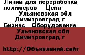 Линии для переработки полимеров. › Цена ­ 1 540 000 - Ульяновская обл., Димитровград г. Бизнес » Оборудование   . Ульяновская обл.,Димитровград г.